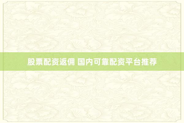 股票配资返佣 国内可靠配资平台推荐