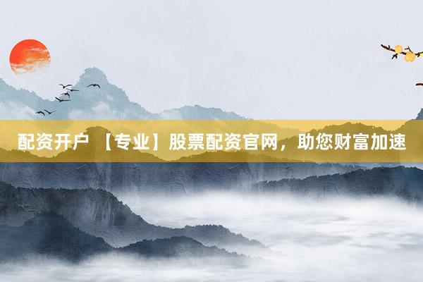 配资开户 【专业】股票配资官网,助您财富加速