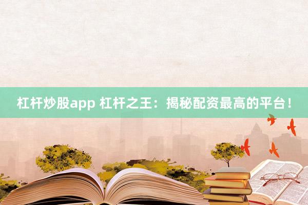 杠杆炒股app 杠杆之王：揭秘配资最高的平台！
