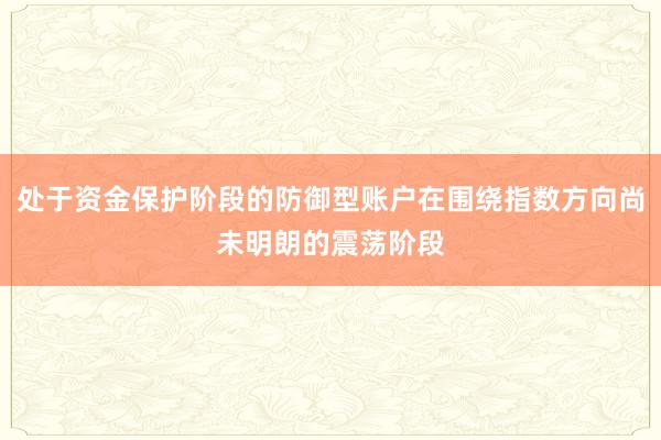处于资金保护阶段的防御型账户在围绕指数方向尚未明朗的震荡阶段