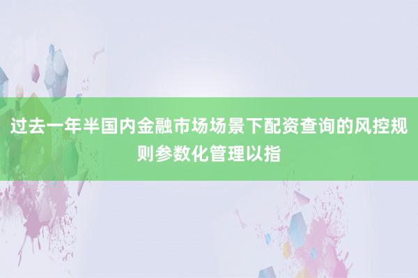 过去一年半国内金融市场场景下配资查询的风控规则参数化管理以指