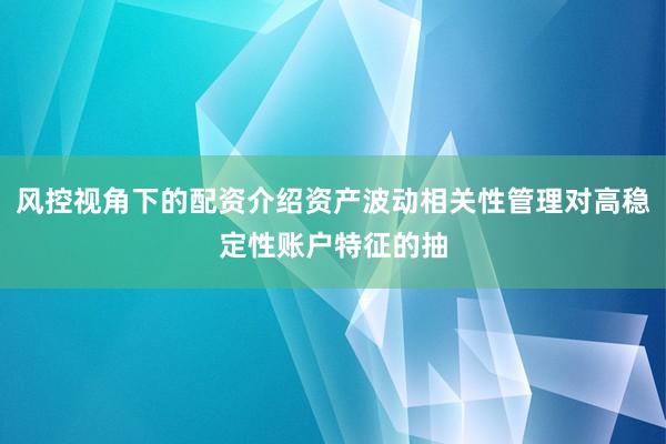 风控视角下的配资介绍资产波动相关性管理对高稳定性账户特征的抽