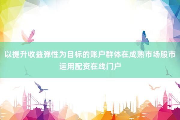 以提升收益弹性为目标的账户群体在成熟市场股市运用配资在线门户