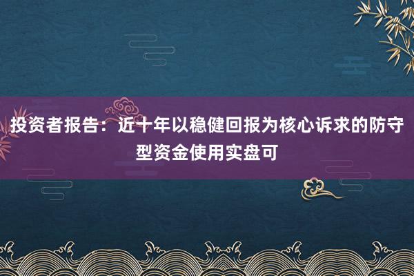 投资者报告：近十年以稳健回报为核心诉求的防守型资金使用实盘可