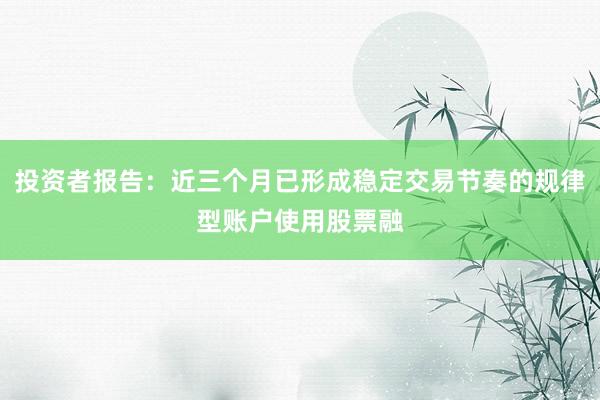投资者报告：近三个月已形成稳定交易节奏的规律型账户使用股票融