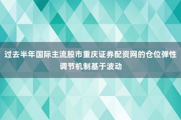 过去半年国际主流股市重庆证券配资网的仓位弹性调节机制基于波动