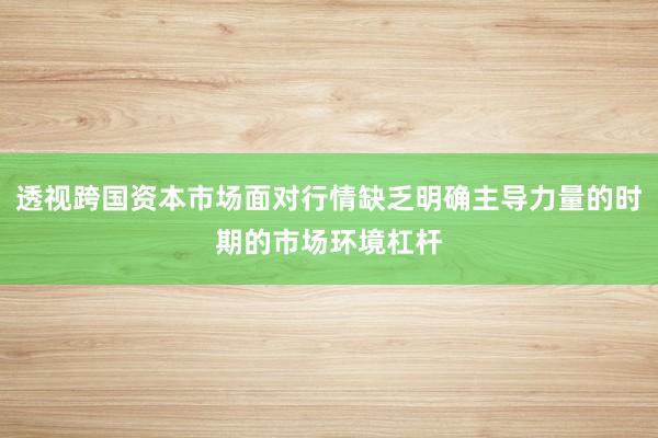透视跨国资本市场面对行情缺乏明确主导力量的时期的市场环境杠杆