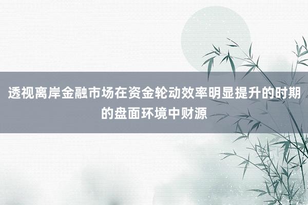 透视离岸金融市场在资金轮动效率明显提升的时期的盘面环境中财源