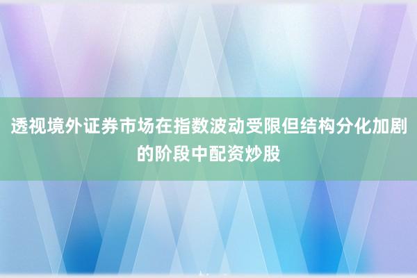 透视境外证券市场在指数波动受限但结构分化加剧的阶段中配资炒股