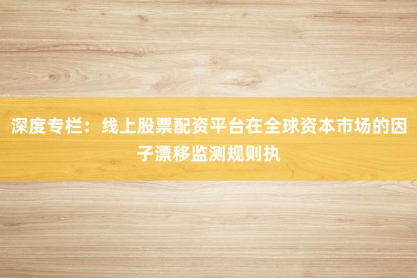 深度专栏：线上股票配资平台在全球资本市场的因子漂移监测规则执