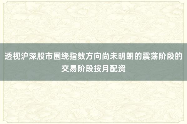 透视沪深股市围绕指数方向尚未明朗的震荡阶段的交易阶段按月配资