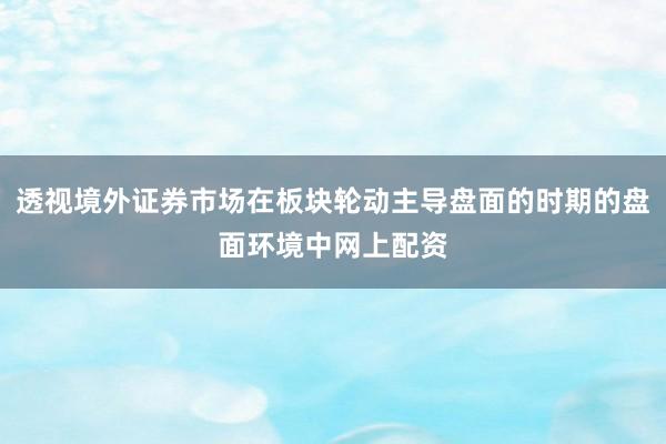透视境外证券市场在板块轮动主导盘面的时期的盘面环境中网上配资