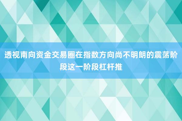 透视南向资金交易圈在指数方向尚不明朗的震荡阶段这一阶段杠杆推
