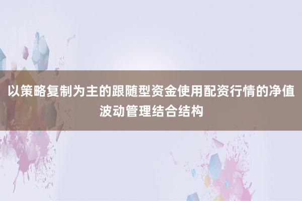 以策略复制为主的跟随型资金使用配资行情的净值波动管理结合结构