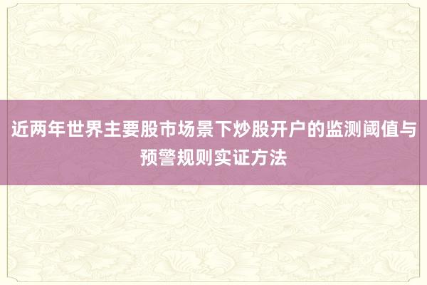 近两年世界主要股市场景下炒股开户的监测阈值与预警规则实证方法