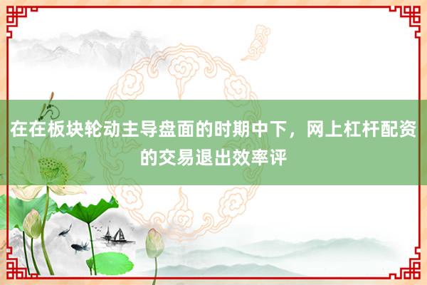 在在板块轮动主导盘面的时期中下，网上杠杆配资的交易退出效率评