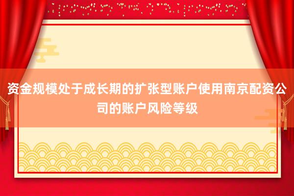 资金规模处于成长期的扩张型账户使用南京配资公司的账户风险等级