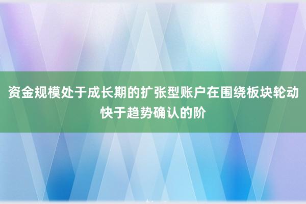 资金规模处于成长期的扩张型账户在围绕板块轮动快于趋势确认的阶