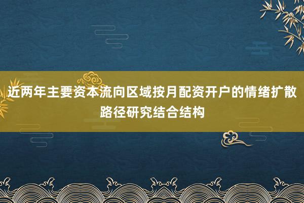 近两年主要资本流向区域按月配资开户的情绪扩散路径研究结合结构