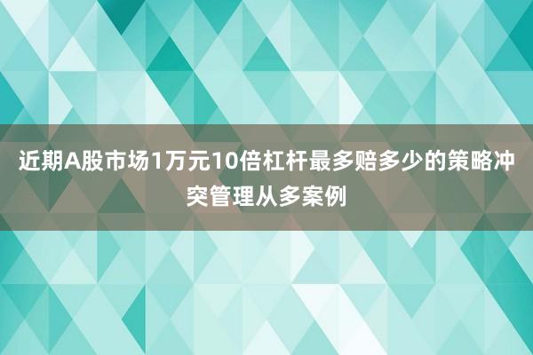 近期A股市场1万元10倍杠杆最多赔多少的策略冲突管理从多案例