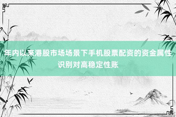 年内以来港股市场场景下手机股票配资的资金属性识别对高稳定性账