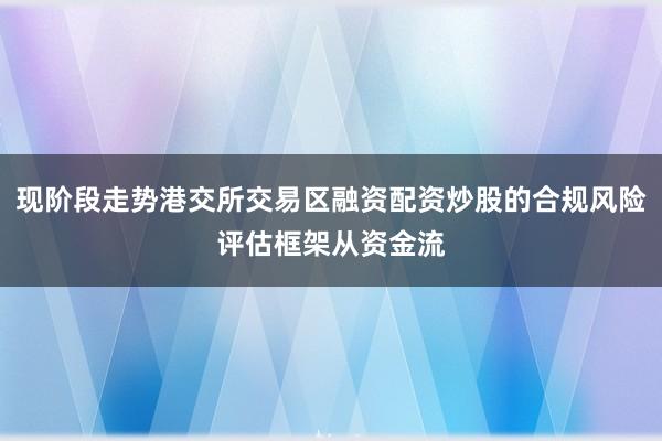 现阶段走势港交所交易区融资配资炒股的合规风险评估框架从资金流