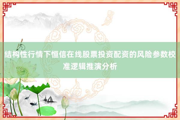 结构性行情下恒信在线股票投资配资的风险参数校准逻辑推演分析