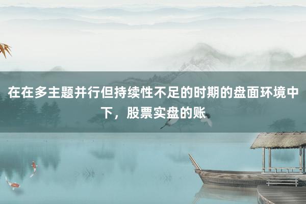 在在多主题并行但持续性不足的时期的盘面环境中下，股票实盘的账