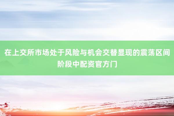 在上交所市场处于风险与机会交替显现的震荡区间阶段中配资官方门