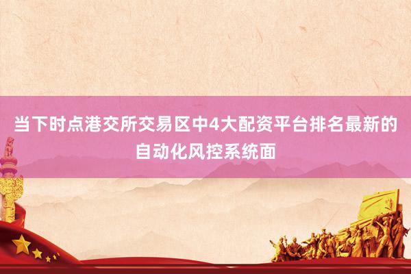 当下时点港交所交易区中4大配资平台排名最新的自动化风控系统面