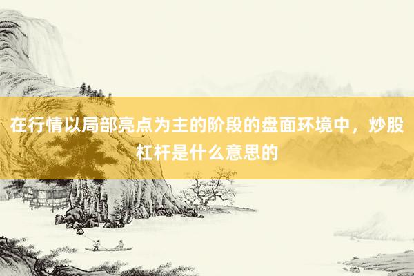 在行情以局部亮点为主的阶段的盘面环境中，炒股杠杆是什么意思的