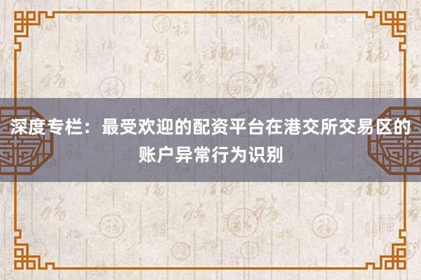 深度专栏：最受欢迎的配资平台在港交所交易区的账户异常行为识别