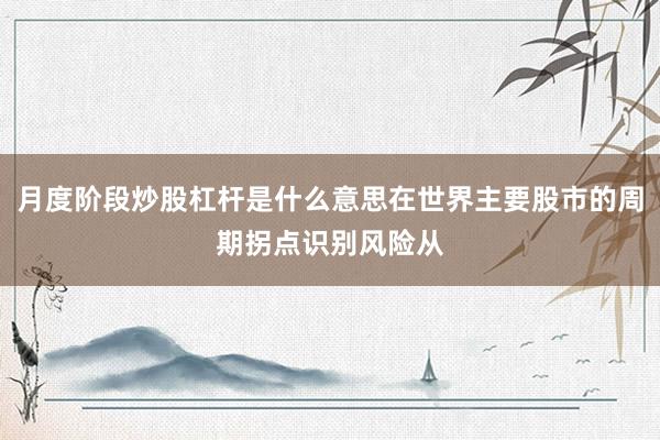 月度阶段炒股杠杆是什么意思在世界主要股市的周期拐点识别风险从