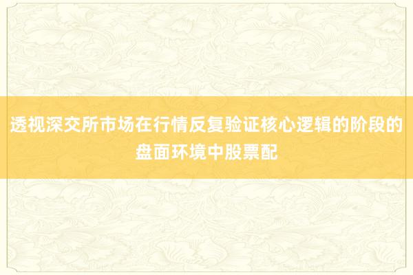 透视深交所市场在行情反复验证核心逻辑的阶段的盘面环境中股票配