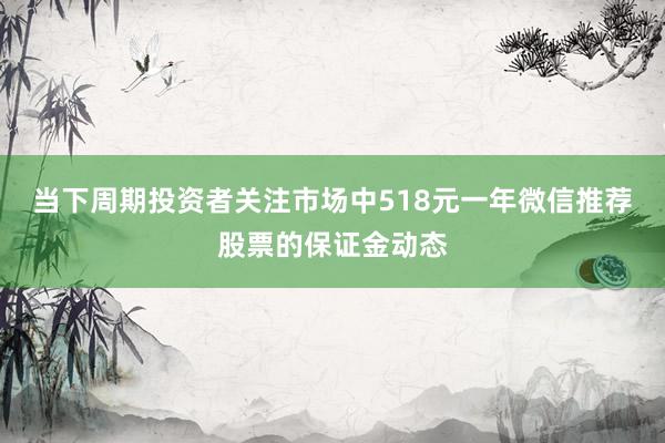 当下周期投资者关注市场中518元一年微信推荐股票的保证金动态