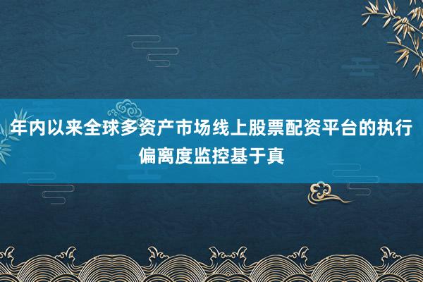 年内以来全球多资产市场线上股票配资平台的执行偏离度监控基于真