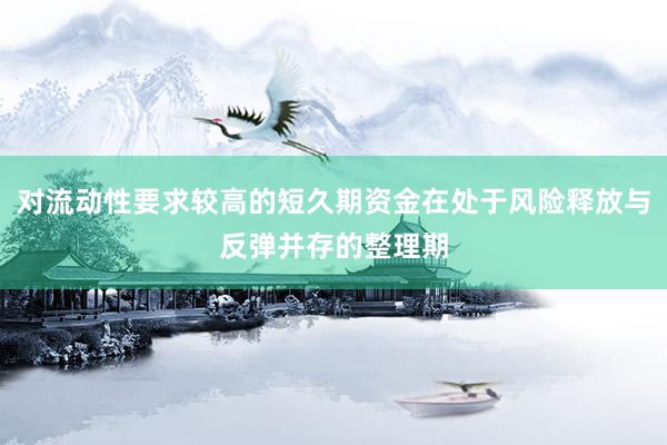 对流动性要求较高的短久期资金在处于风险释放与反弹并存的整理期