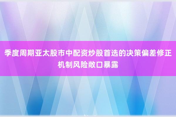 季度周期亚太股市中配资炒股首选的决策偏差修正机制风险敞口暴露