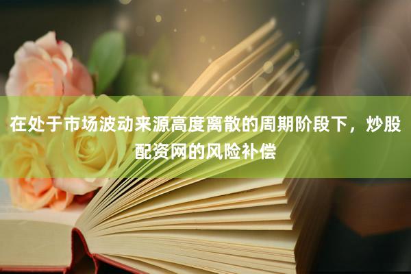 在处于市场波动来源高度离散的周期阶段下，炒股配资网的风险补偿