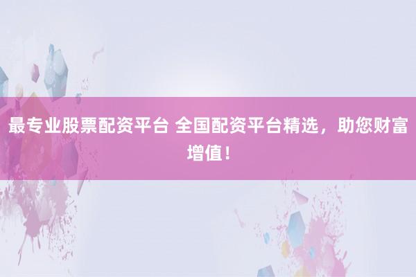 最专业股票配资平台 全国配资平台精选，助您财富增值！