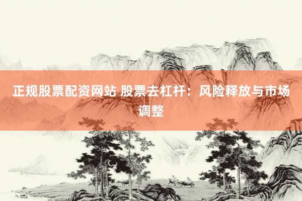正规股票配资网站 股票去杠杆:风险释放与市场调整