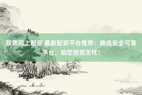 股票网上配资 最新配资平台推荐：精选安全可靠平台，助您投资无忧！
