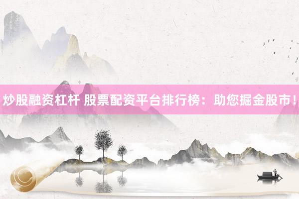 炒股融资杠杆 股票配资平台排行榜：助您掘金股市！