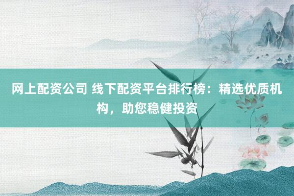 网上配资公司 线下配资平台排行榜：精选优质机构，助您稳健投资