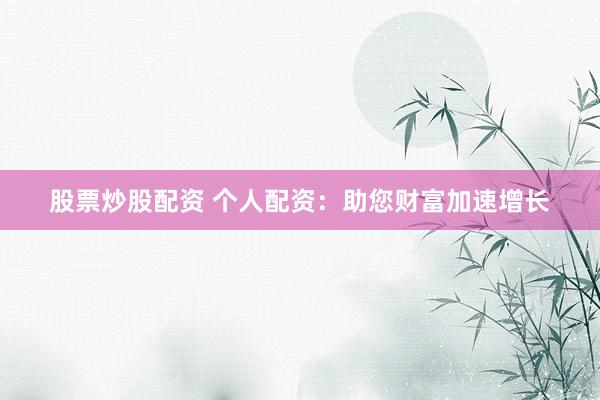 股票炒股配资 个人配资：助您财富加速增长