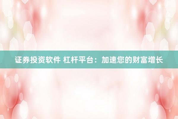 证券投资软件 杠杆平台：加速您的财富增长