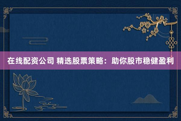 在线配资公司 精选股票策略：助你股市稳健盈利