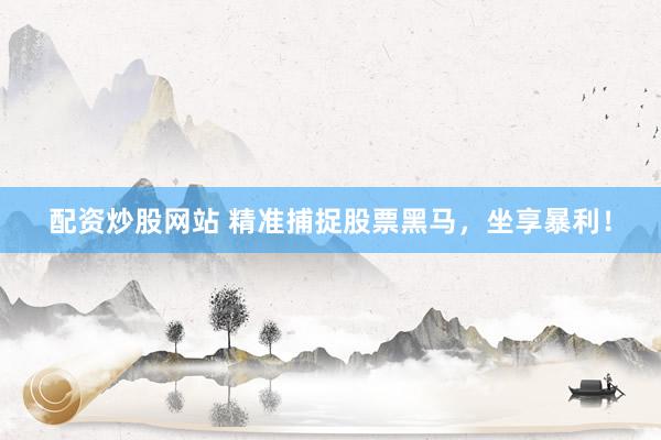 配资炒股网站 精准捕捉股票黑马，坐享暴利！