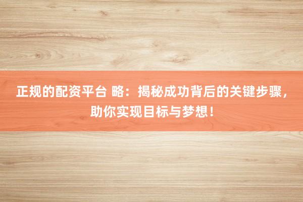 正规的配资平台 略：揭秘成功背后的关键步骤，助你实现目标与梦想！