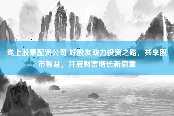 线上股票配资公司 好股友助力投资之路，共享股市智慧，开启财富增长新篇章